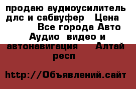 продаю аудиоусилитель длс и сабвуфер › Цена ­ 15 500 - Все города Авто » Аудио, видео и автонавигация   . Алтай респ.